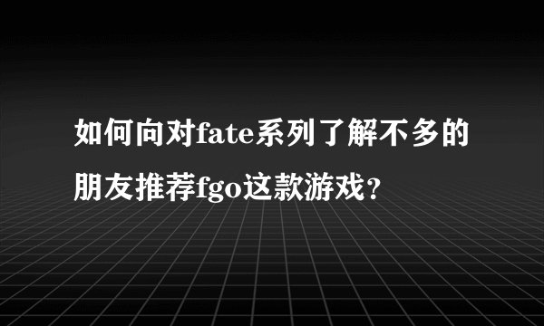 如何向对fate系列了解不多的朋友推荐fgo这款游戏？
