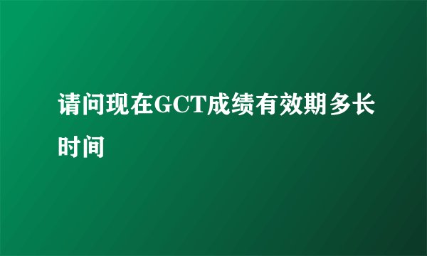 请问现在GCT成绩有效期多长时间