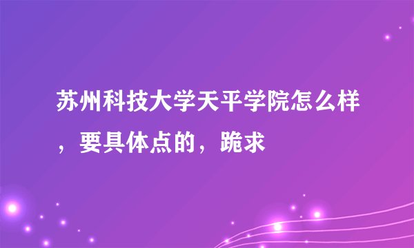 苏州科技大学天平学院怎么样,要具体点的,跪求