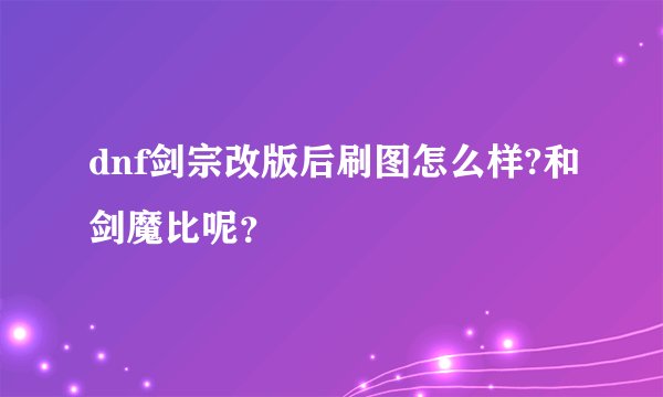 dnf剑宗改版后刷图怎么样?和剑魔比呢？