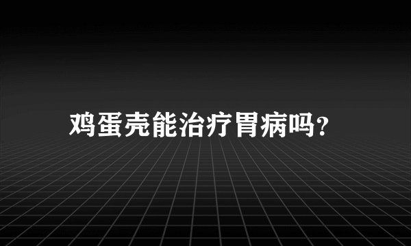 鸡蛋壳能治疗胃病吗？