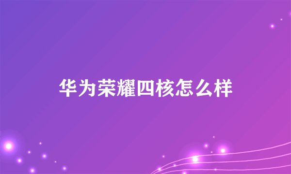 华为荣耀四核怎么样