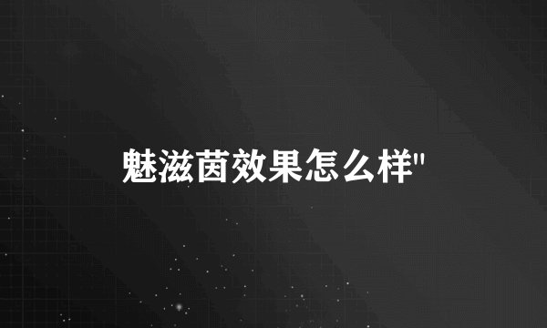 魅滋茵效果怎么样