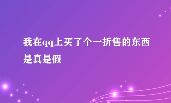 我在qq上买了个一折售的东西是真是假