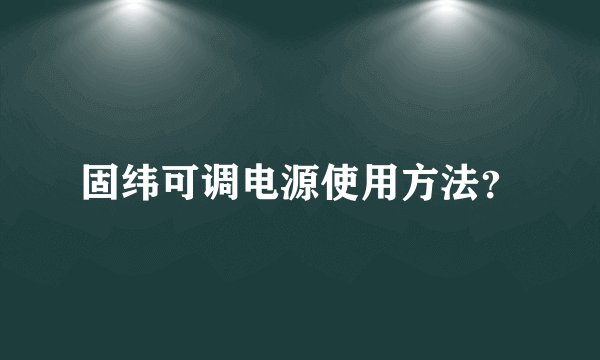 固纬可调电源使用方法？