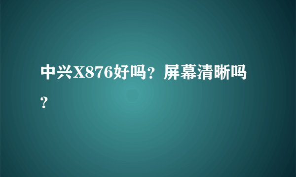 中兴X876好吗?屏幕清晰吗?