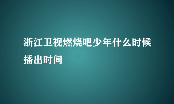浙江卫视燃烧吧少年什么时候播出时间