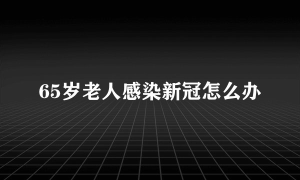 65岁老人感染新冠怎么办