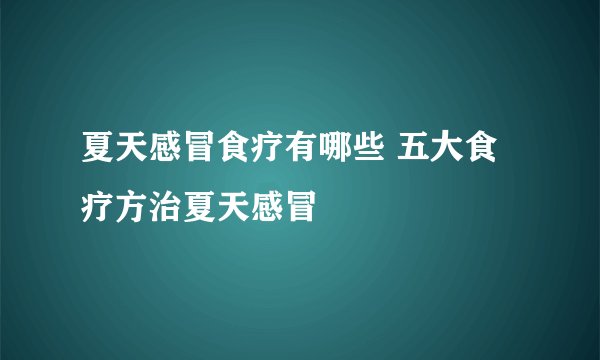 夏天感冒食疗有哪些 五大食疗方治夏天感冒
