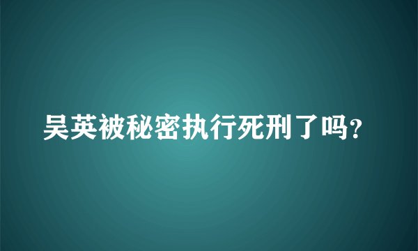 吴英被秘密执行死刑了吗？