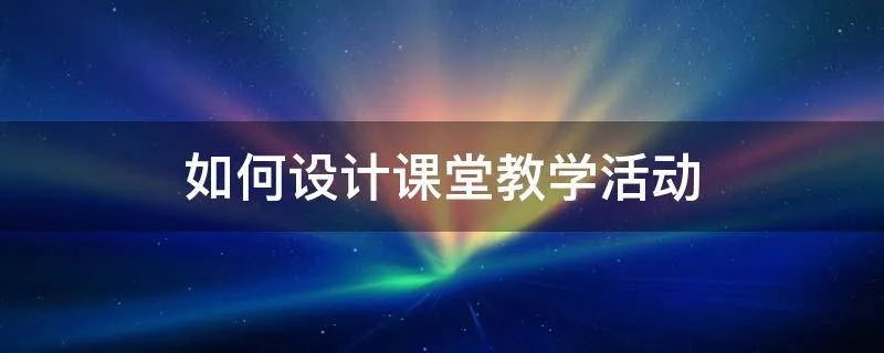如何设计课堂教学活动