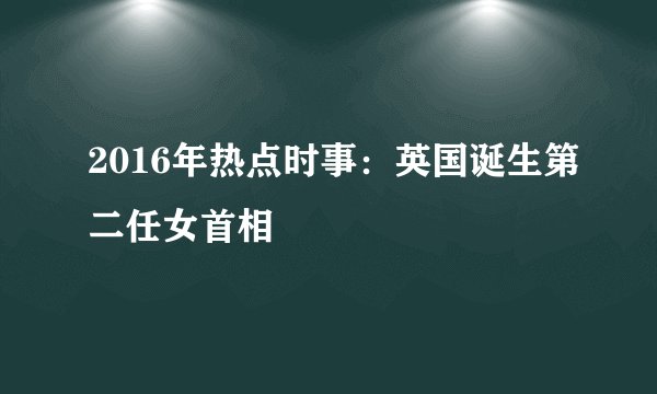 2016年热点时事：英国诞生第二任女首相