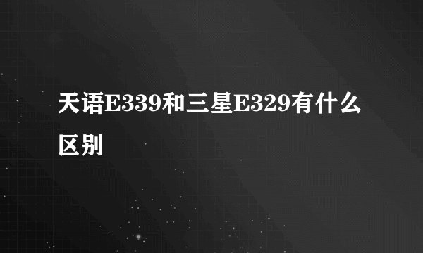 天语E339和三星E329有什么区别