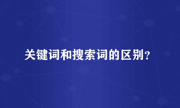 关键词和搜索词的区别？