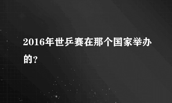 2016年世乒赛在那个国家举办的？