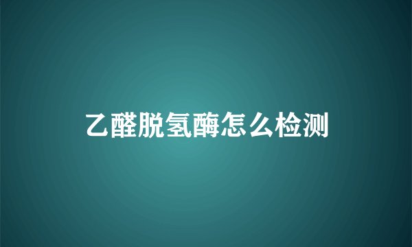 乙醛脱氢酶怎么检测