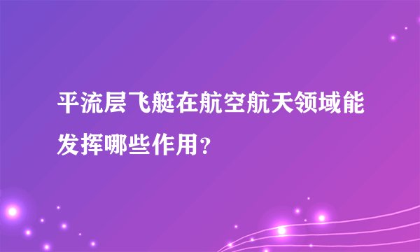 平流层飞艇在航空航天领域能发挥哪些作用？