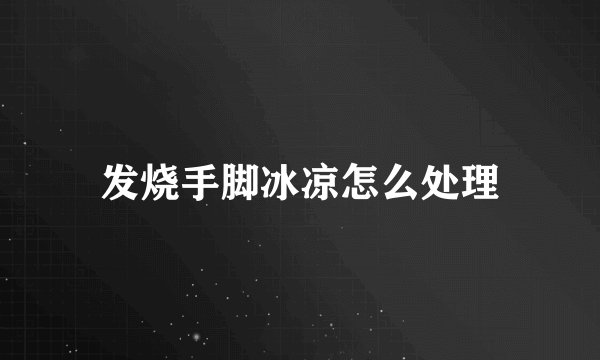 发烧手脚冰凉怎么处理
