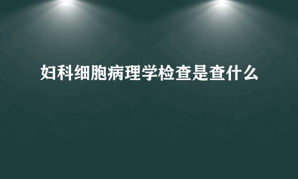 妇科细胞病理学检查是查什么