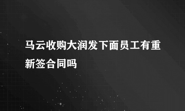 马云收购大润发下面员工有重新签合同吗