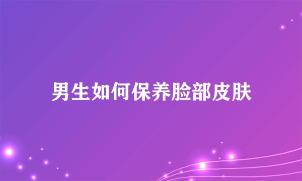 男生如何保养脸部皮肤