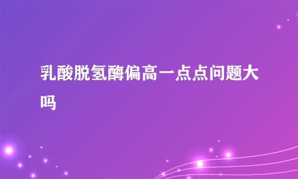 乳酸脱氢酶偏高一点点问题大吗