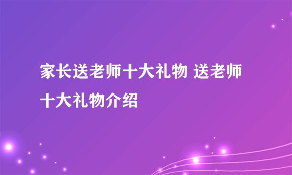 家长送老师十大礼物 送老师十大礼物介绍