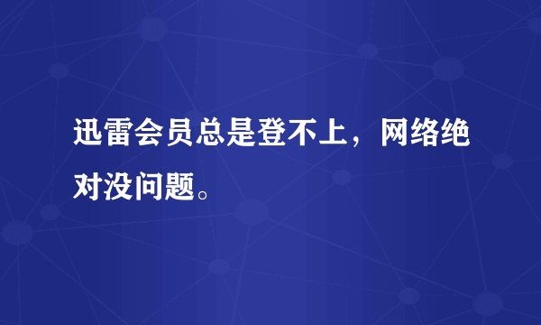 迅雷会员总是登不上，网络绝对没问题。