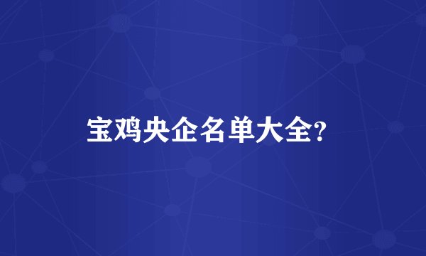宝鸡央企名单大全?