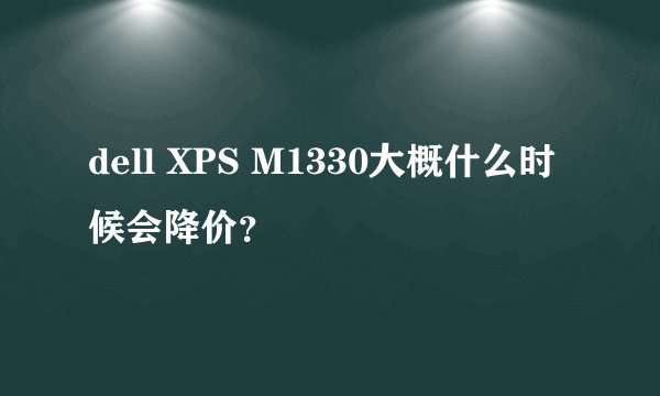 dell XPS M1330大概什么时候会降价？
