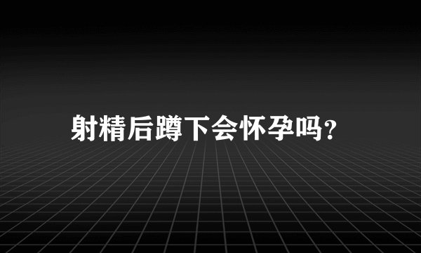 射精后蹲下会怀孕吗？