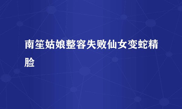 南笙姑娘整容失败仙女变蛇精脸