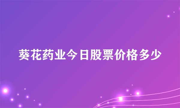 葵花药业今日股票价格多少