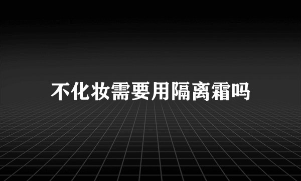 不化妆需要用隔离霜吗