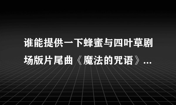 谁能提供一下蜂蜜与四叶草剧场版片尾曲《魔法的咒语》中文歌词