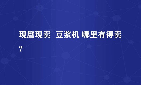 现磨现卖  豆浆机 哪里有得卖?