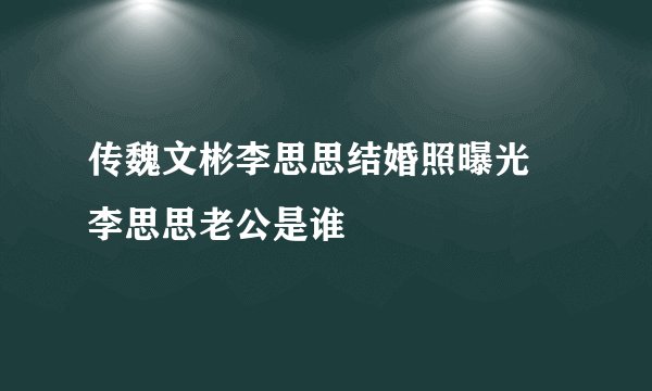 传魏文彬李思思结婚照曝光 李思思老公是谁