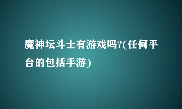 魔神坛斗士有游戏吗?(任何平台的包括手游)