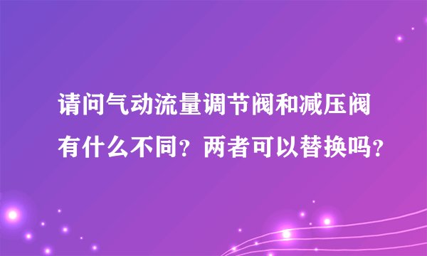 请问气动流量调节阀和减压阀有什么不同?两者可以替换吗?