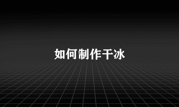 如何制作干冰