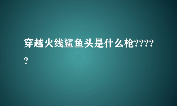 穿越火线鲨鱼头是什么枪?????