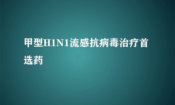 甲型H1N1流感抗病毒治疗首选药