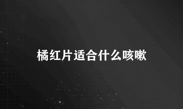 橘红片适合什么咳嗽