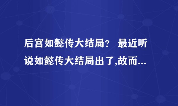 后宫如懿传大结局? 最近听说如懿传大结局出了,故而来问一问.请问后宫