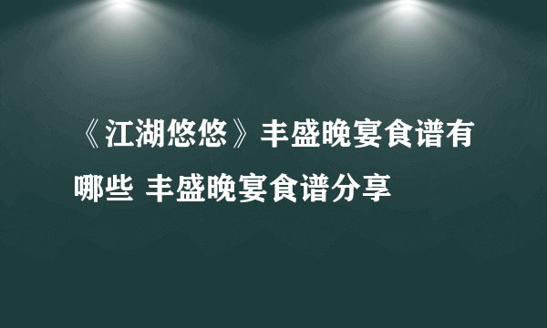 《江湖悠悠》丰盛晚宴食谱有哪些 丰盛晚宴食谱分享