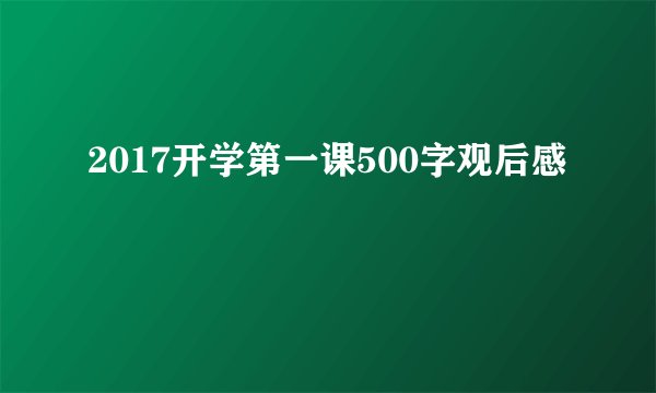 2017开学第一课500字观后感