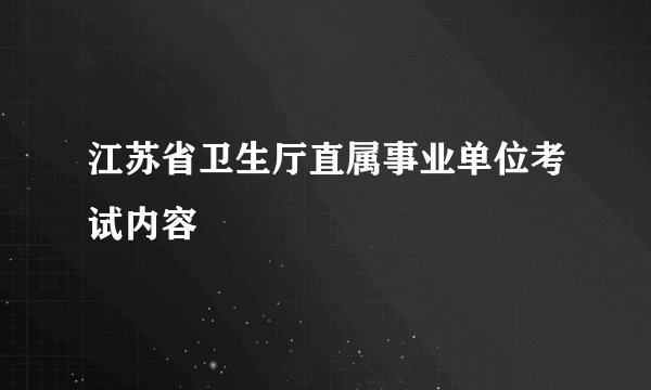 江苏省卫生厅直属事业单位考试内容
