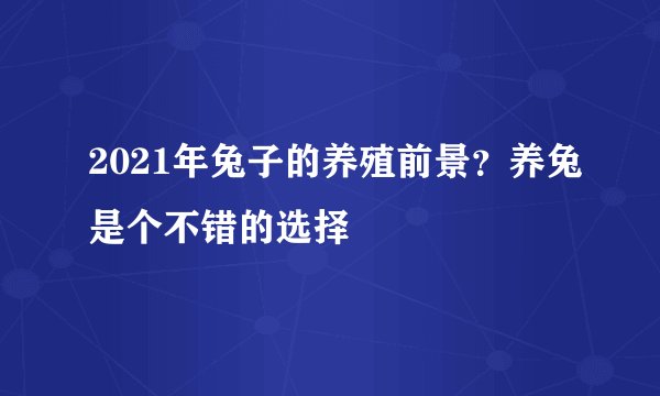 2021年兔子的养殖前景?养兔是个不错的选择