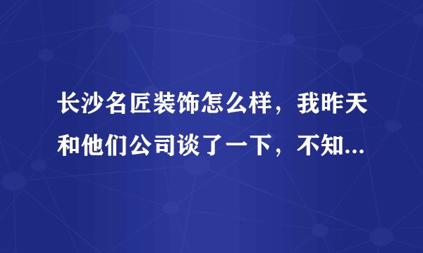长沙名匠装饰怎么样，我昨天和他们公司谈了一下，不知道到底好不好。