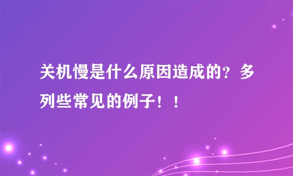 关机慢是什么原因造成的?多列些常见的例子!!